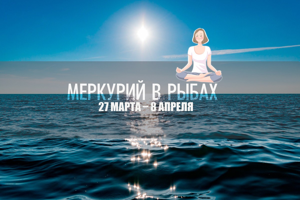 24 марта -  8 апреля. МЕРКУРИЙ В РЫБАХ. Развиваем интуицию